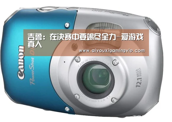 吉鲁:在决赛中要竭尽全力-爱游戏真人(图4) 爱游戏直播